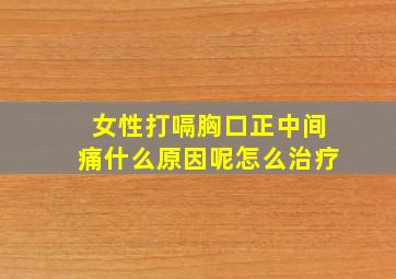 女性打嗝胸口正中间痛什么原因呢怎么治疗