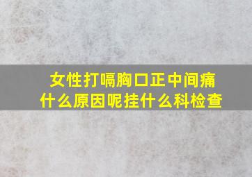 女性打嗝胸口正中间痛什么原因呢挂什么科检查