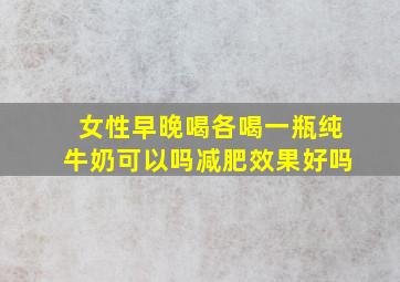 女性早晚喝各喝一瓶纯牛奶可以吗减肥效果好吗