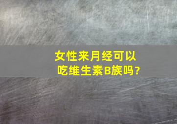 女性来月经可以吃维生素B族吗?