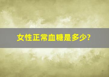 女性正常血糖是多少?