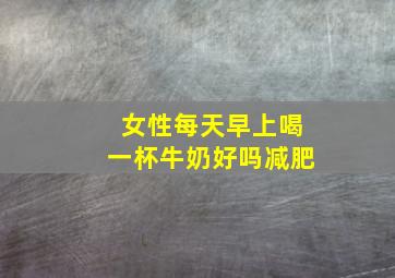 女性每天早上喝一杯牛奶好吗减肥