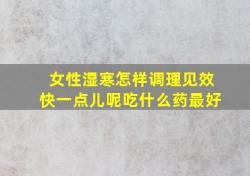 女性湿寒怎样调理见效快一点儿呢吃什么药最好