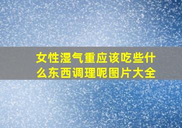 女性湿气重应该吃些什么东西调理呢图片大全