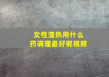 女性湿热用什么药调理最好呢视频