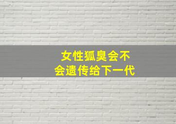 女性狐臭会不会遗传给下一代