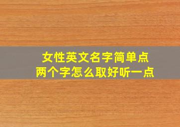 女性英文名字简单点两个字怎么取好听一点