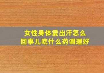 女性身体爱出汗怎么回事儿吃什么药调理好