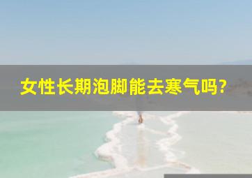 女性长期泡脚能去寒气吗?