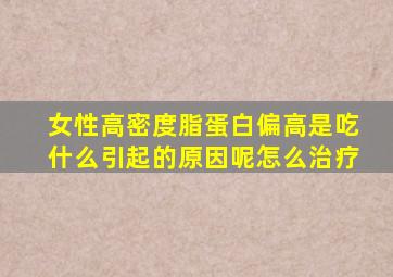 女性高密度脂蛋白偏高是吃什么引起的原因呢怎么治疗