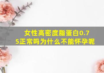 女性高密度脂蛋白0.75正常吗为什么不能怀孕呢