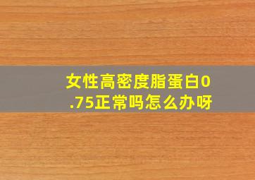 女性高密度脂蛋白0.75正常吗怎么办呀