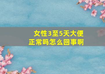 女性3至5天大便正常吗怎么回事啊