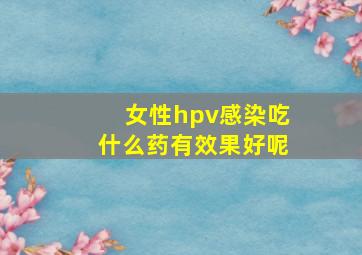 女性hpv感染吃什么药有效果好呢