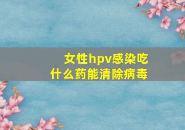 女性hpv感染吃什么药能清除病毒