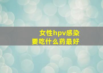 女性hpv感染要吃什么药最好