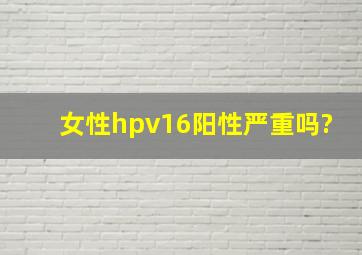 女性hpv16阳性严重吗?