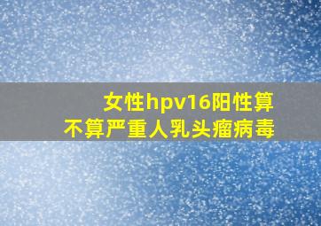 女性hpv16阳性算不算严重人乳头瘤病毒