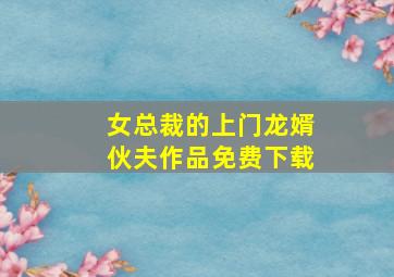 女总裁的上门龙婿伙夫作品免费下载