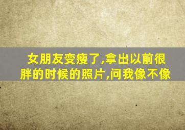 女朋友变瘦了,拿出以前很胖的时候的照片,问我像不像