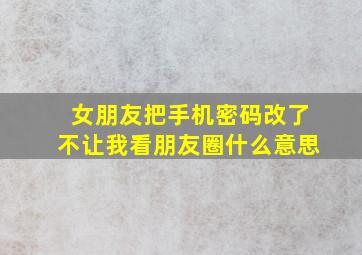 女朋友把手机密码改了不让我看朋友圈什么意思