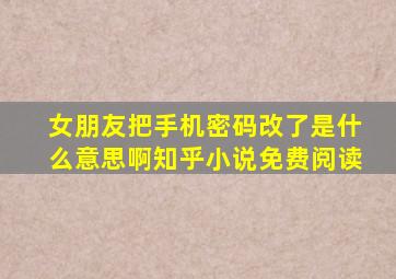 女朋友把手机密码改了是什么意思啊知乎小说免费阅读