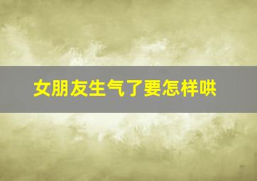 女朋友生气了要怎样哄