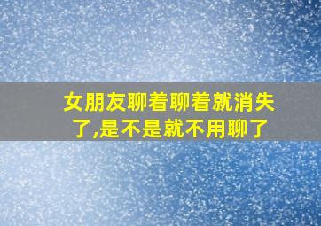 女朋友聊着聊着就消失了,是不是就不用聊了