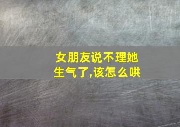 女朋友说不理她生气了,该怎么哄