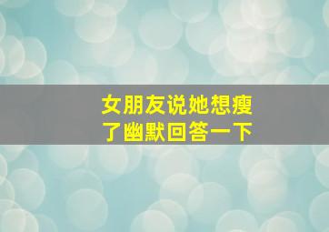 女朋友说她想瘦了幽默回答一下