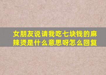 女朋友说请我吃七块钱的麻辣烫是什么意思呀怎么回复