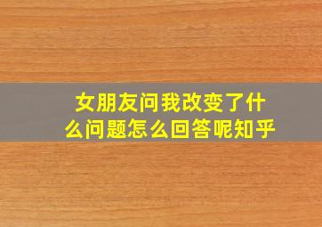 女朋友问我改变了什么问题怎么回答呢知乎