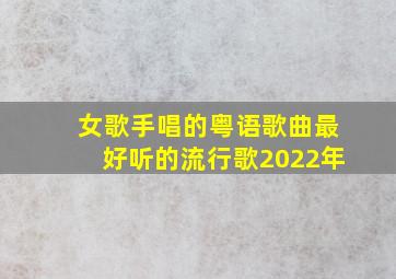 女歌手唱的粤语歌曲最好听的流行歌2022年