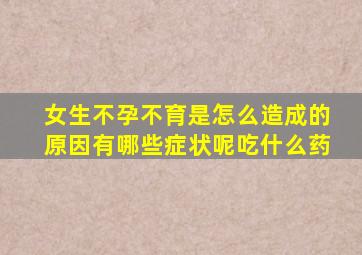 女生不孕不育是怎么造成的原因有哪些症状呢吃什么药