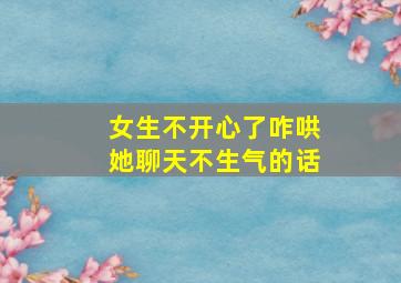 女生不开心了咋哄她聊天不生气的话