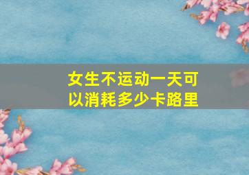 女生不运动一天可以消耗多少卡路里