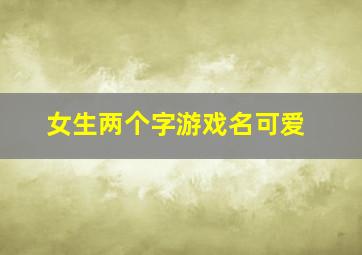 女生两个字游戏名可爱