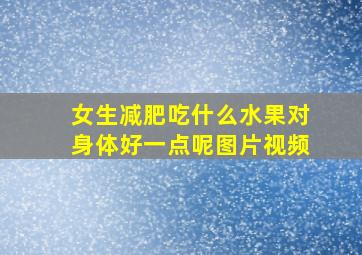 女生减肥吃什么水果对身体好一点呢图片视频