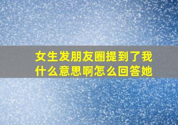 女生发朋友圈提到了我什么意思啊怎么回答她