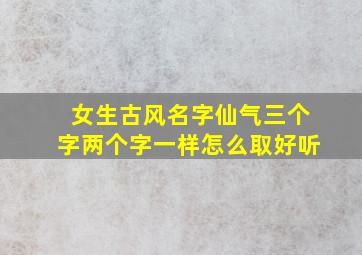 女生古风名字仙气三个字两个字一样怎么取好听