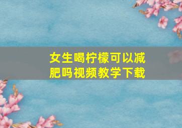 女生喝柠檬可以减肥吗视频教学下载