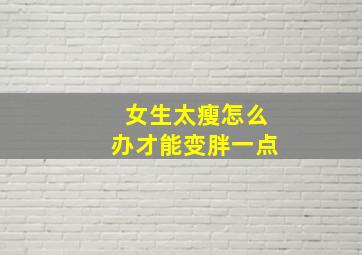 女生太瘦怎么办才能变胖一点