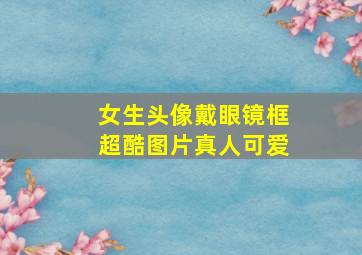 女生头像戴眼镜框超酷图片真人可爱