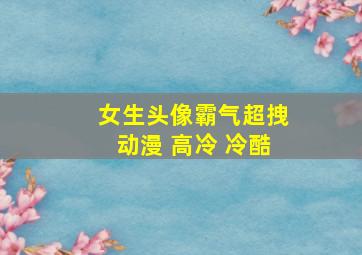 女生头像霸气超拽动漫 高冷 冷酷