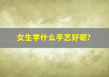 女生学什么手艺好呢?