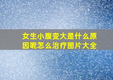 女生小腹变大是什么原因呢怎么治疗图片大全