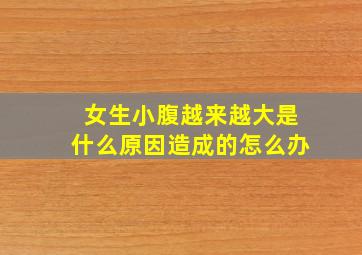 女生小腹越来越大是什么原因造成的怎么办