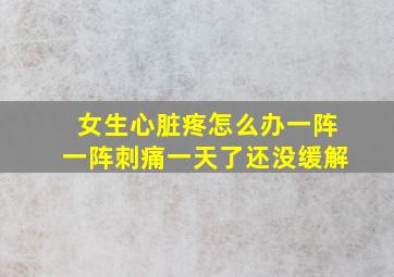 女生心脏疼怎么办一阵一阵刺痛一天了还没缓解