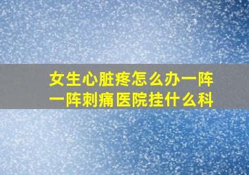 女生心脏疼怎么办一阵一阵刺痛医院挂什么科