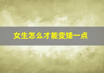 女生怎么才能变矮一点